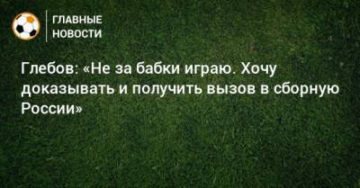 Глебов: «Не за бабки играю. Хочу доказывать и получить вызов в сборную России»