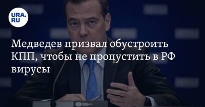 Медведев призвал обустроить КПП, чтобы не пропустить в РФ вирусы