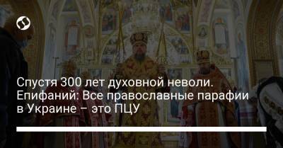 Спустя 300 лет духовной неволи. Епифаний: Все православные парафии в Украине – это ПЦУ