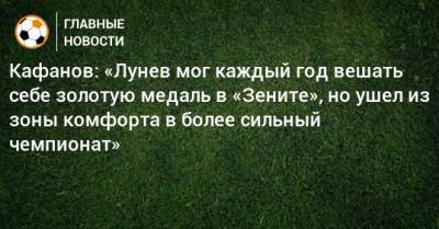 Кафанов: «Лунев мог каждый год вешать себе золотую медаль в «Зените», но ушел из зоны комфорта в более сильный чемпионат»