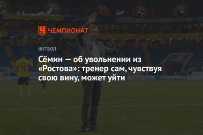 Сёмин — об увольнении из «Ростова»: тренер сам, чувствуя свою вину, может уйти