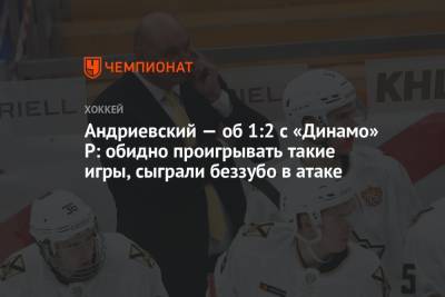 Андриевский — об 1:2 с «Динамо» Р: обидно проигрывать такие игры, сыграли беззубо в атаке