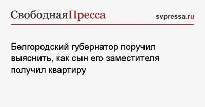 Белгородский губернатор поручил выяснить, как сын его заместителя получил квартиру