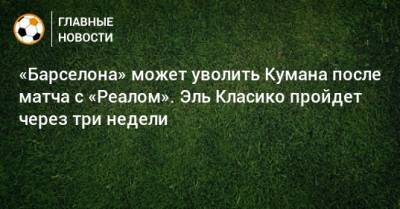 «Барселона» может уволить Кумана после матча с «Реалом». Эль Класико пройдет через три недели