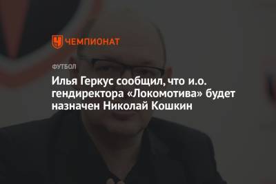 Илья Геркус сообщил, что и.о. гендиректора «Локомотива» будет назначен Николай Кошкин