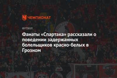 Фанаты «Спартака» рассказали о поведении задержанных болельщиков красно-белых в Грозном