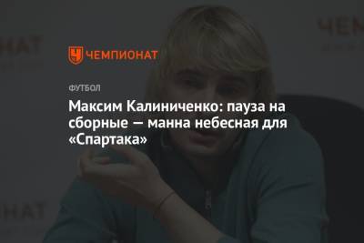 Максим Калиниченко: пауза на сборные — манна небесная для «Спартака»