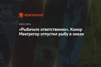 «Рыбачьте ответственно». Конор Макгрегор отпустил рыбу в океан