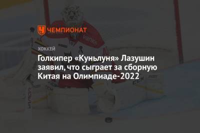 Голкипер «Куньлуня» Лазушин заявил, что сыграет за сборную Китая на Олимпиаде-2022