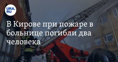 В Кирове при пожаре в больнице погибли два человека