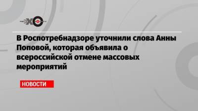 В Роспотребнадзоре уточнили слова Анны Поповой, которая объявила о всероссийской отмене массовых мероприятий