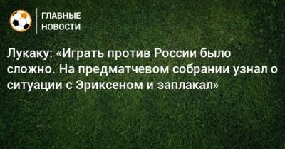 Лукаку: «Играть против России было сложно. На предматчевом собрании узнал о ситуации с Эриксеном и заплакал»