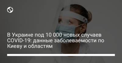 В Украине под 10 000 новых случаев COVID-19: данные заболеваемости по Киеву и областям
