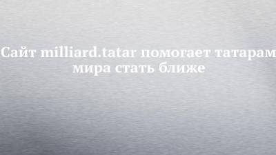 Сайт milliard.tatar помогает татарам мира стать ближе