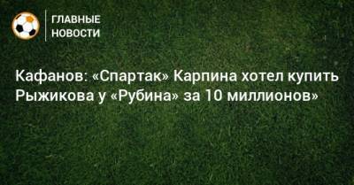Кафанов: «Спартак» Карпина хотел купить Рыжикова у «Рубина» за 10 миллионов»