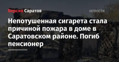 Непотушенная сигарета стала причиной пожара в доме в Саратовском районе. Погиб пенсионер