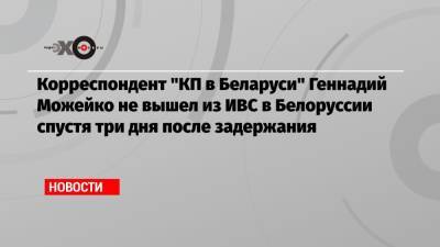 Корреспондент «КП в Беларуси» Геннадий Можейко не вышел из ИВС в Белоруссии спустя три дня после задержания