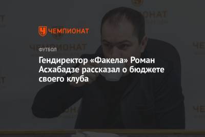 Гендиректор «Факела» Роман Асхабадзе рассказал о бюджете своего клуба