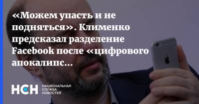 «Можем упасть и не подняться». Клименко предсказал разделение Facebook после «цифрового апокалипсиса»