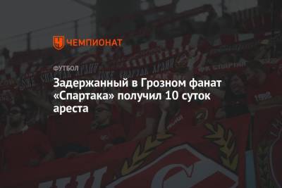 Задержанный в Грозном фанат «Спартака» получил 10 суток ареста
