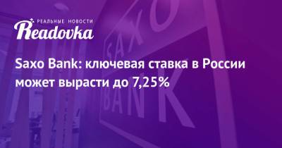 Saxo Bank: ключевая ставка в России может вырасти до 7,25%
