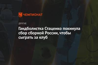 Гандболистка Стаценко покинула сбор сборной России, чтобы сыграть за клуб
