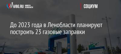 До 2023 года в Ленобласти планируют построить 23 газовые заправки