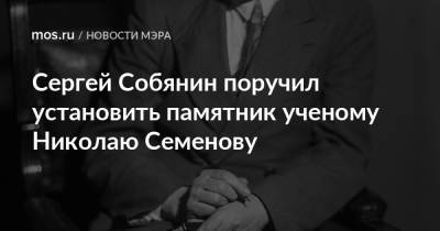 Сергей Собянин поручил установить памятник ученому Николаю Семенову