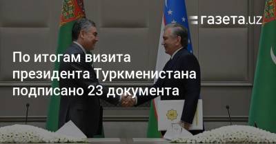 По итогам визита президента Туркменистана подписано 23 документа