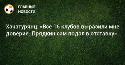 Хачатурянц: «Все 16 клубов выразили мне доверие. Прядкин сам подал в отставку»