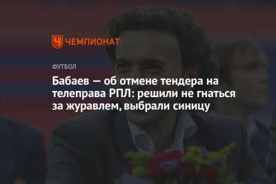 Бабаев — об отмене тендера на телеправа РПЛ: решили не гнаться за журавлем, выбрали синицу