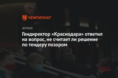 Гендиректор «Краснодара» ответил на вопрос, не считает ли решение по тендеру позором