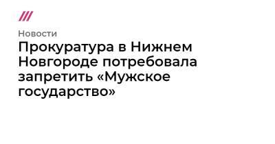 Прокуратура в Нижнем Новгороде потребовала запретить «Мужское государство»