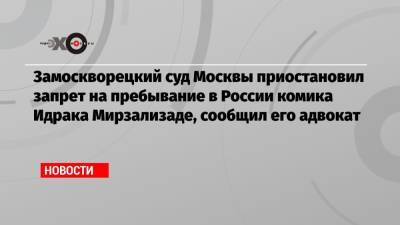 Замоскворецкий суд Москвы приостановил запрет на пребывание в России комика Идрака Мирзализаде, сообщил его адвокат