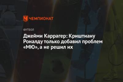 Джейми Каррагер: Криштиану Роналду только добавил проблем «МЮ», а не решил их