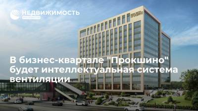 В бизнес-квартале "Прокшино" в новой Москве будет интеллектуальная система вентиляции