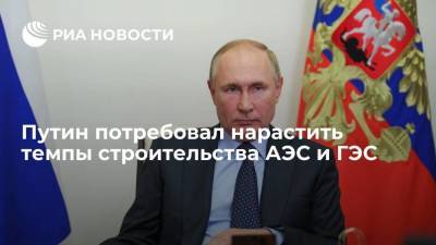 Путин: нужно наращивать темпы реализации проектов строительства АЭС и ГЭС