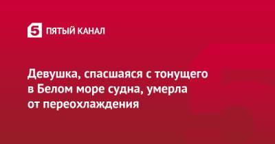 Девушка, спасшаяся с тонущего в Белом море судна, умерла от переохлаждения