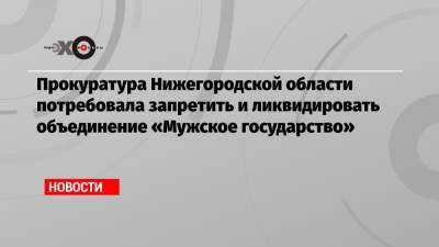 Прокуратура Нижегородской области потребовала запретить и ликвидировать объединение «Мужское государство»