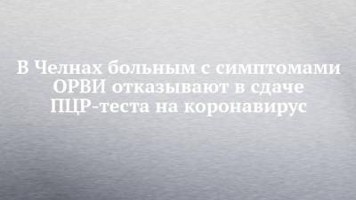 В Челнах больным с симптомами ОРВИ отказывают в сдаче ПЦР-теста на коронавирус