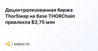 Децентрализованная биржа ThorSwap на базе THORChain привлекла $3,75 млн - forklog.com