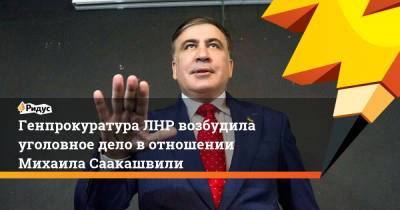Генпрокуратура ЛНР возбудила уголовное дело вотношении Михаила Саакашвили