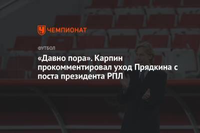 «Давно пора». Карпин прокомментировал уход Прядкина с поста президента РПЛ