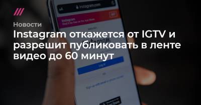 Instagram откажется от IGTV и разрешит публиковать в ленте видео до 60 минут