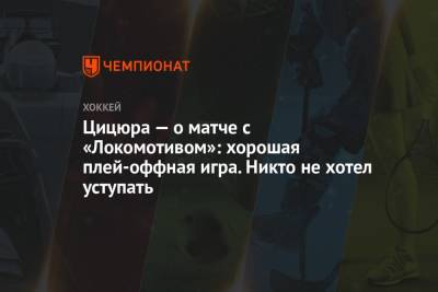 Цицюра — о матче с «Локомотивом»: хорошая плей-оффная игра. Никто не хотел уступать