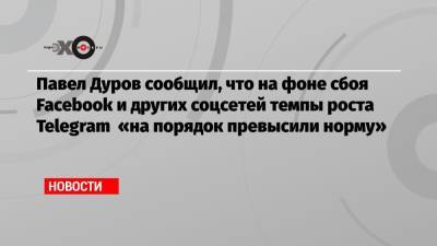 Павел Дуров сообщил, что на фоне сбоя Facebook и других соцсетей темпы роста Telegram «на порядок превысили норму»