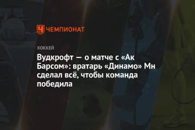 Вудкрофт — о матче с «Ак Барсом»: вратарь «Динамо» Мн сделал всё, чтобы команда победила