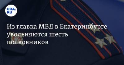 Из главка МВД в Екатеринбурге увольняются шесть полковников. Двое из них — заместители генерала