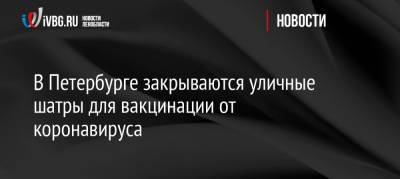 В Петербурге закрываются уличные шатры для вакцинации от коронавируса