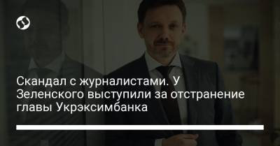 Скандал с журналистами. У Зеленского выступили за отстранение главы Укрэксимбанка